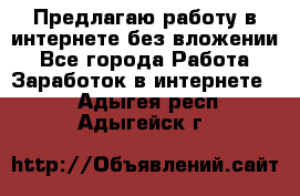 Предлагаю работу в интернете без вложении - Все города Работа » Заработок в интернете   . Адыгея респ.,Адыгейск г.